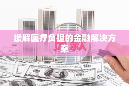 吴中缓解医疗负担的金融解决方案