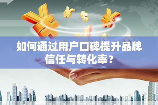 吴中如何通过用户口碑提升品牌信任与转化率？