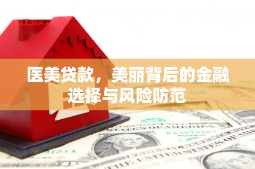 吴中医美贷款，美丽背后的金融选择与风险防范