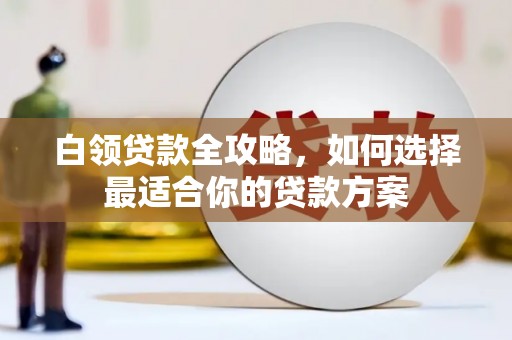 吴中白领贷款全攻略，如何选择最适合你的贷款方案