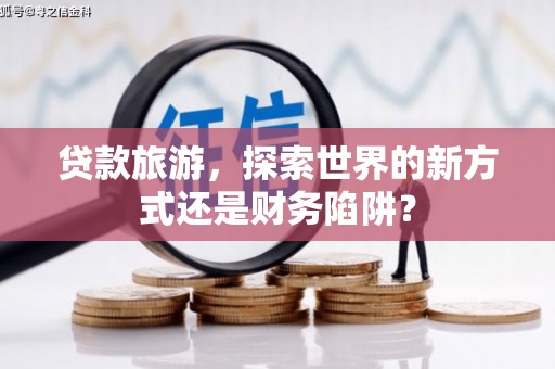 吴中贷款旅游，探索世界的新方式还是财务陷阱？